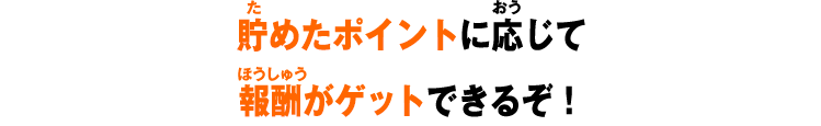 貯めたポイントに応じて報酬がゲットできるぞ！