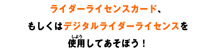 ライダーライセンスカード、もしくはデジタルライダーライセンスを使用してあそぼう！