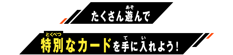 たくさん遊んで特別なカードを手に入れよう！