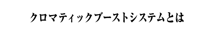 クロマティックブーストシステムとは