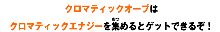 クロマティックオーブはクロマティックエナジーを集めるとゲットできるぞ！