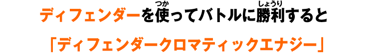 ディフェンダーを使ってバトルに勝利すると「ディフェンダークロマティックエナジー」