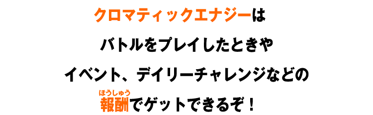 クロマティックエナジーはバトルをプレイしたときやイベント、デイリーチャレンジなどの報酬でゲットできるぞ！