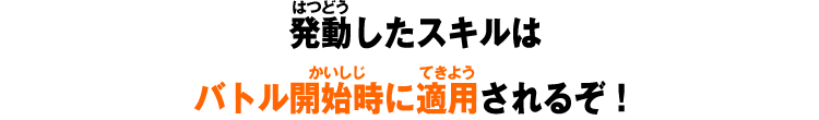 発動したスキルはバトル開始時に適用されるぞ！