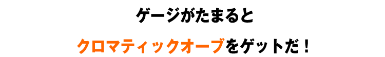 ゲージがたまるとクロマティックオーブをゲットだ！