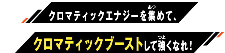 クロマティックエナジーを集めて、クロマティックブーストして強くなれ！