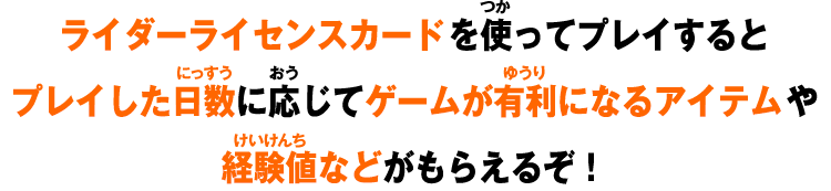 ライダーライセンスカードを使ってプレイするとプレイした日数に応じてゲームが有利になるアイテムや経験値などがもらえるぞ！