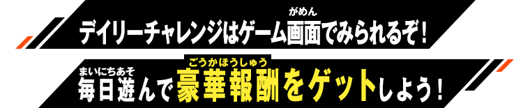 デイリーチャレンジはゲーム画面でみられるぞ！毎日遊んで豪華報酬をゲットしよう！