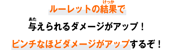 ルーレットの結果で与えられるダメージがアップ！ピンチなほどダメージがアップするぞ！