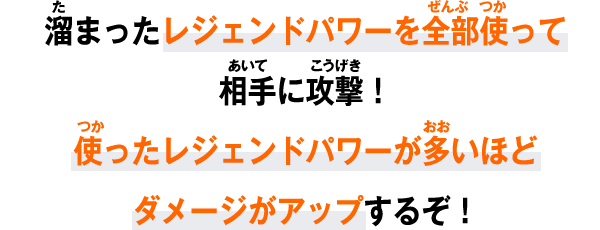 溜まったレジェンドパワーを全部使って相手に攻撃！使ったレジェンドパワーが多いほどダメージがアップするぞ！