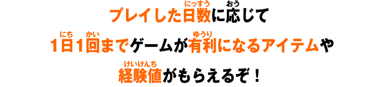 プレイした日数に応じて1日1回までゲームが有利になるアイテムや経験値がもらえるぞ！