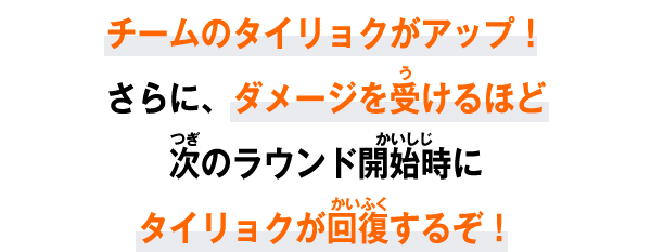 チームのタイリョクがアップ！さらに、ダメージを受けるほど次のラウンド開始時にタイリョクが回復するぞ！