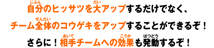 自分のヒッサツを大アップするだけでなく、チーム全体のコウゲキをアップすることができるぞ！