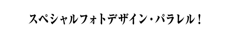 スペシャルフォトデザイン・パラレル！