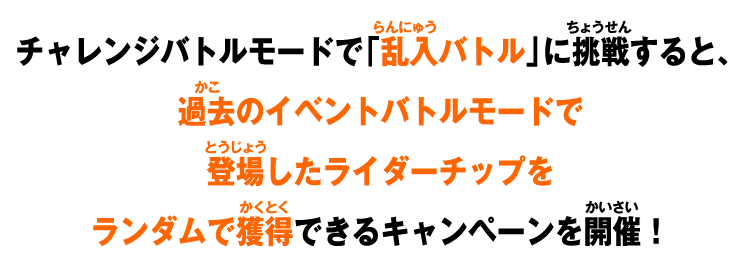 チャレンジバトルモードで「乱入バトル」に挑戦すると、過去のイベントバトルモードで登場したライダーチップをランダムで獲得できるキャンペーンを開催！