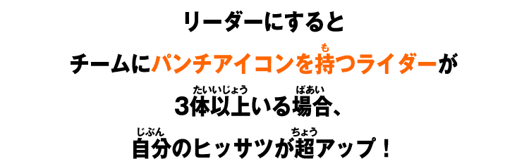 リーダーにするとチームにパンチアイコンを持つライダーが3体以上いる場合、自分のヒッサツが超アップ！