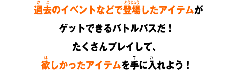 過去のイベントなどで登場したアイテムがゲットできるバトルパスだ！たくさんプレイして、欲しかったアイテムを手に入れよう！