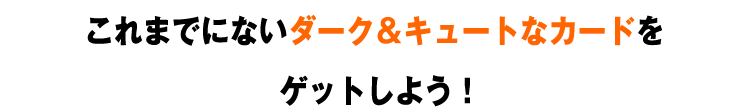 これまでにないダーク＆キュートなカードをゲットしよう！