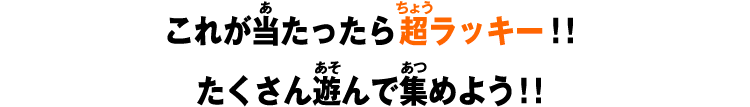 これが当たったら超ラッキー！！たくさん遊んで集めよう！！