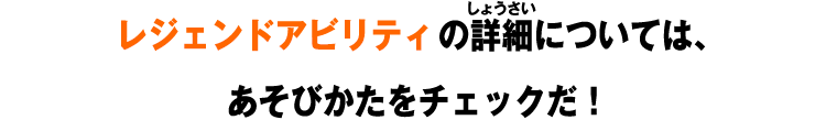 レジェンドアビリティの詳細については、あそびかたをチェックだ！