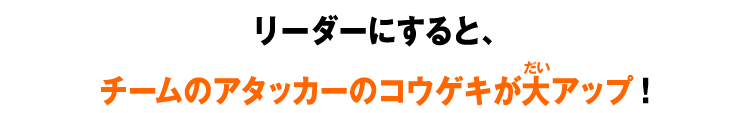 リーダーにすると、チームのアタッカーのコウゲキが大アップ！