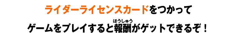 ライダーライセンスカードをつかってゲームをプレイすると報酬がゲットできるぞ！