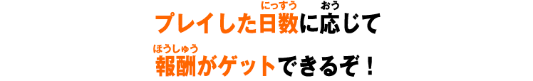 プレイした日数に応じて報酬がゲットできるぞ！