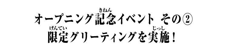 オープニング記念イベント その② 限定グリーティングを実施！