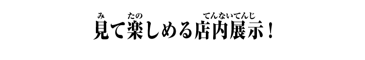 見て楽しめる店内展示！