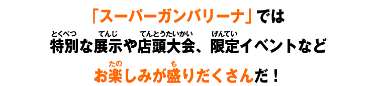 「スーパーガンバリーナ」では特別な展示や店頭大会、限定イベントなどお楽しみが盛りだくさんだ！