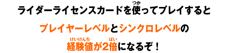 ライダーライセンスカードを使ってプレイするとプレイヤーレベルとシンクロレベルの経験値が2倍になるぞ！