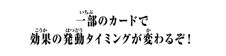 一部のカードで効果の発動タイミングが変わるぞ！