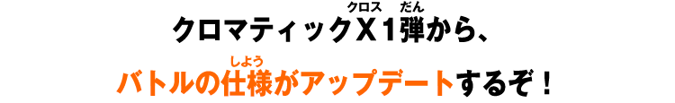 クロマティックＸ1弾から、バトルの仕様がアップデートするぞ！