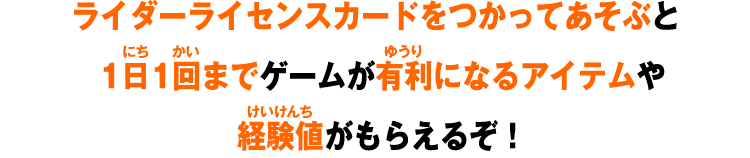 ライダーライセンスカードをつかってあそぶと1日1回までゲームが有利になるアイテムや経験値がもらえるぞ！