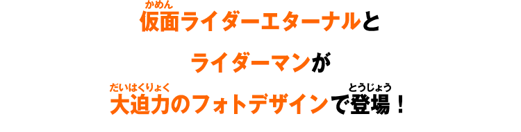 仮面ライダーエターナルとライダーマンが大迫力のフォトデザインで登場！