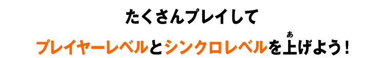 たくさんプレイしてプレイヤーレベルとシンクロレベルを上げよう！