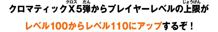 クロマティックＸ5弾からプレイヤーレベルの上限がレベル100からレベル110にアップするぞ！