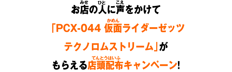お店の人に声をかけて「PCX-044 仮面ライダーゼッツ テクノロムストリーム」がもらえる店頭配布キャンペーン!