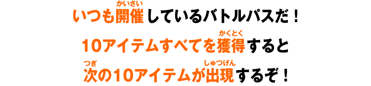 いつも開催しているバトルパスだ！10アイテムすべてを獲得すると次の10アイテムが出現するぞ！