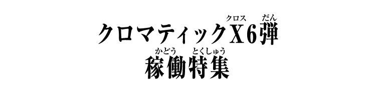 クロマティックＸ6弾 稼働特集