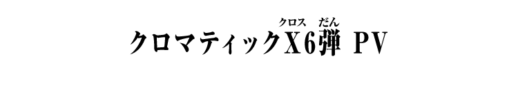 クロマティックＸ6弾 PV