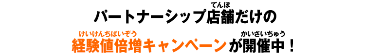 パートナーシップ店舗だけの​経験値倍増キャンペーンが開催中！​