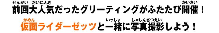 前回大人気だったグリーティングがふたたび開催！仮面ライダーゼッツと一緒に写真撮影しよう！