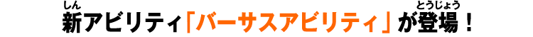 新アビリティ「バーサスアビリティ」が登場！