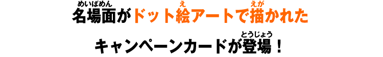 名場面がドット絵アートで描かれたキャンペーンカードが登場！