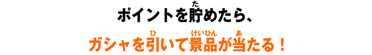 ポイントを貯めたら、ガシャを引いて景品が当たる！