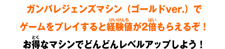 ガンバレジェンズマシン（ゴールドver.）でゲームをプレイすると経験値が2倍もらえるぞ！お得なマシンでどんどんレベルアップしよう！