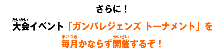 さらに！大会イベント「ガンバレジェンズ トーナメント」を毎月かならず開催するぞ！
