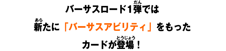 バーサスロード1弾では新たに「バーサスアビリティ」をもったカードが登場！