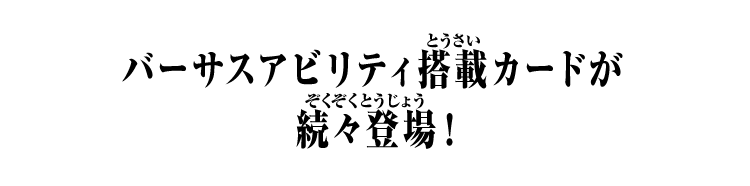 バーサスアビリティ搭載カードが続々登場！